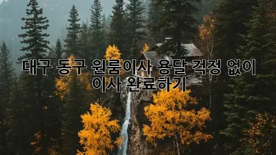 대구 동구 원룸이사 용달, 걱정 없이 이사 완료하기!